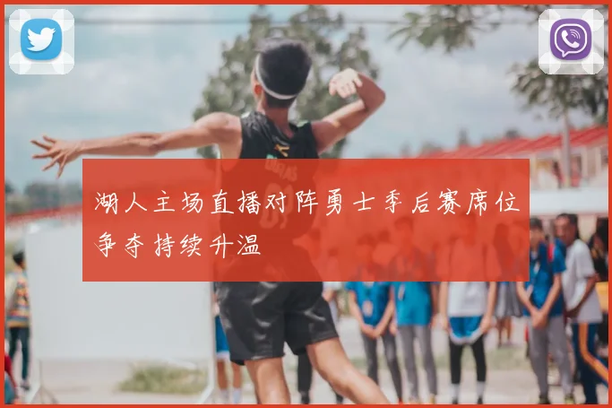 湖人主场直播对阵勇士季后赛席位争夺持续升温