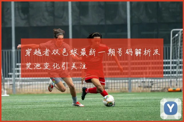 穿越者双色球最新一期号码解析及奖池变化引关注