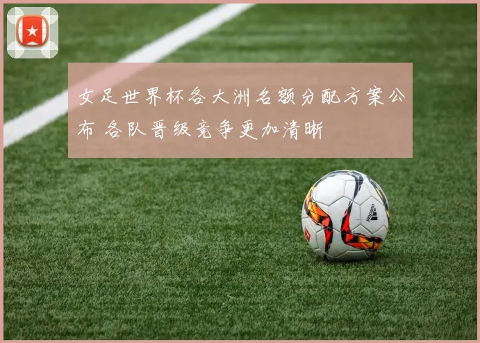 女足世界杯各大洲名额分配方案公布 各队晋级竞争更加清晰
