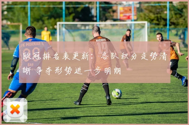 欧冠排名表更新：各队积分走势清晰 争夺形势进一步明朗