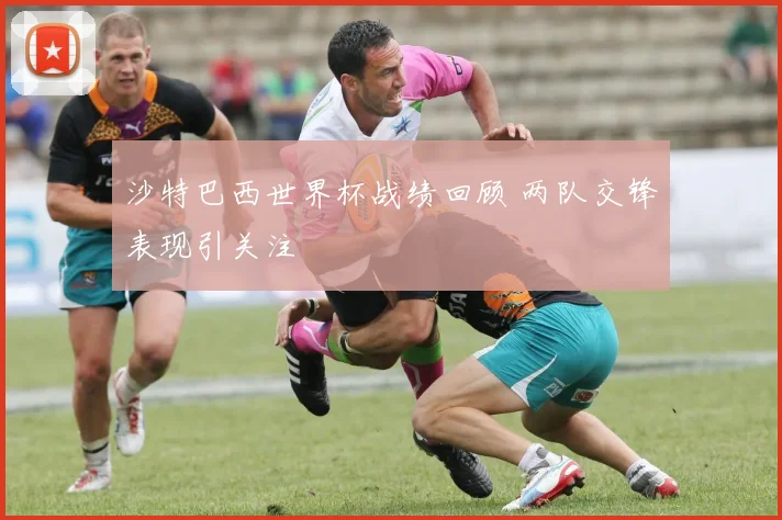 沙特巴西世界杯战绩回顾 两队交锋表现引关注