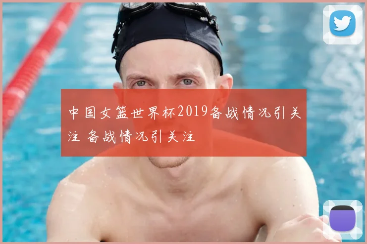 中国女篮世界杯2019备战情况引关注 备战情况引关注