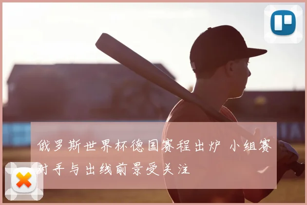 俄罗斯世界杯德国赛程出炉 小组赛对手与出线前景受关注