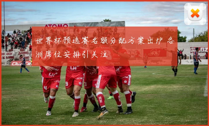 世界杯预选赛名额分配方案出炉 各洲席位安排引关注
