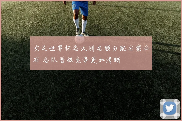 女足世界杯各大洲名额分配方案公布 各队晋级竞争更加清晰