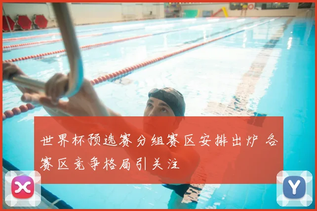 世界杯预选赛分组赛区安排出炉 各赛区竞争格局引关注