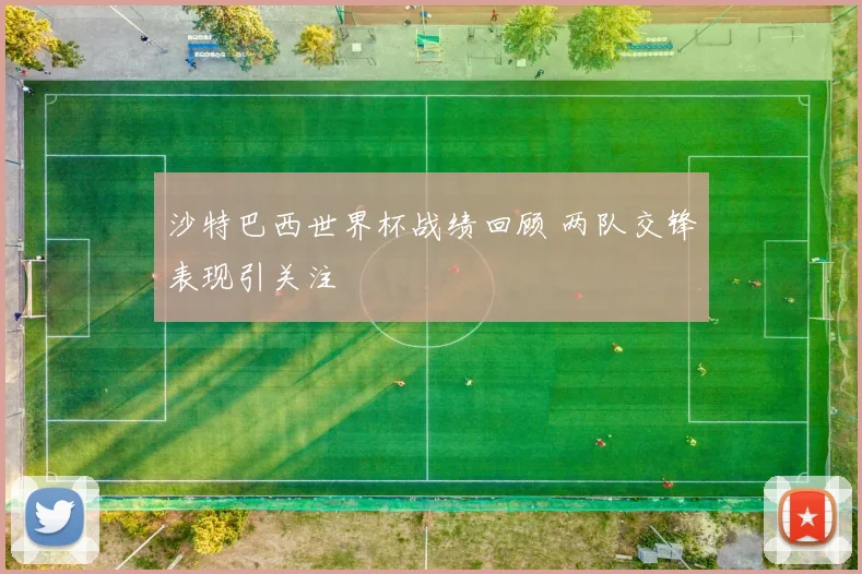 沙特巴西世界杯战绩回顾 两队交锋表现引关注