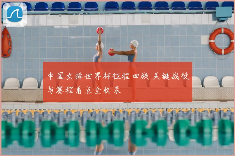 中国女排世界杯征程回顾 关键战役与赛程看点全收录