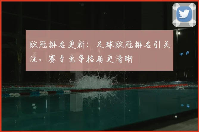 欧冠排名更新:足球欧冠排名引关注,赛季竞争格局更清晰