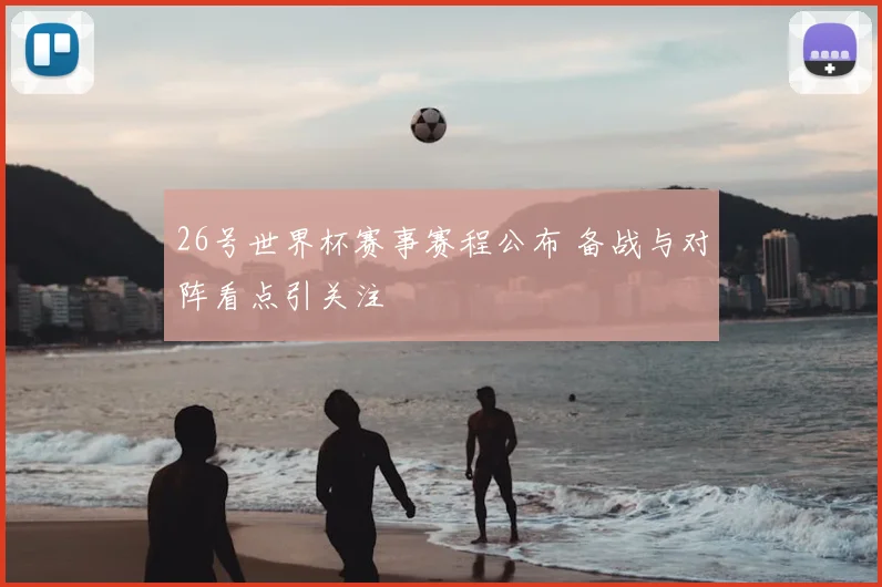 26号世界杯赛事赛程公布 备战与对阵看点引关注