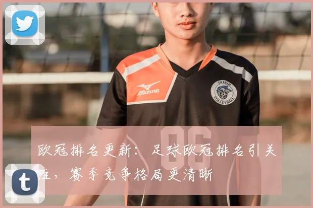 欧冠排名更新:足球欧冠排名引关注,赛季竞争格局更清晰