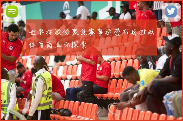 世界杯股份聚焦赛事运营布局推动体育商业化探索
