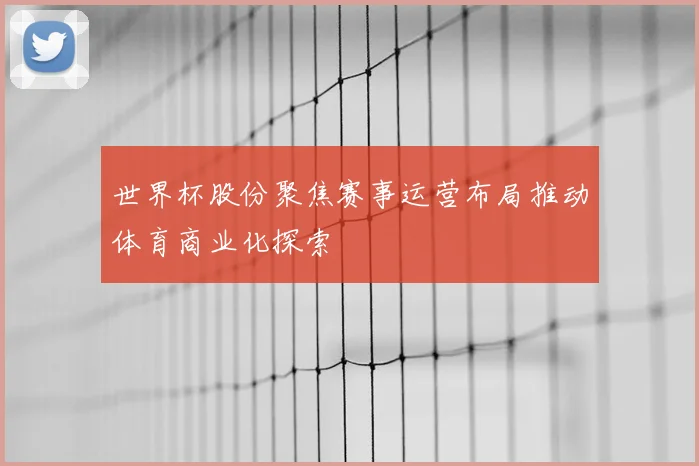 世界杯股份聚焦赛事运营布局推动体育商业化探索