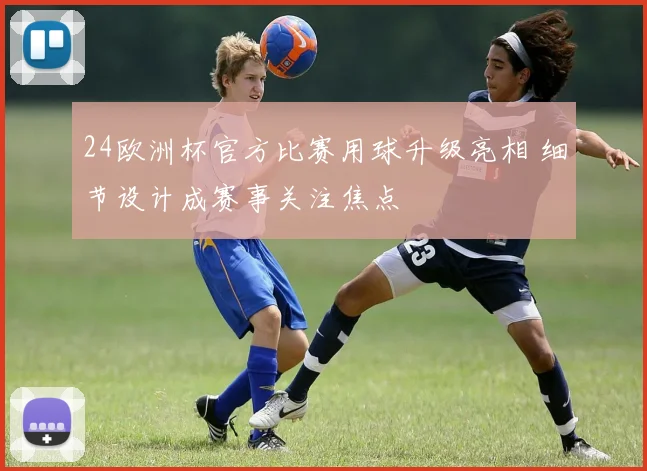 24欧洲杯官方比赛用球升级亮相 细节设计成赛事关注焦点