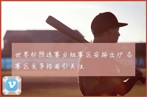 世界杯预选赛分组赛区安排出炉 各赛区竞争格局引关注