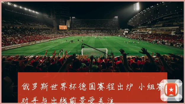 俄罗斯世界杯德国赛程出炉 小组赛对手与出线前景受关注