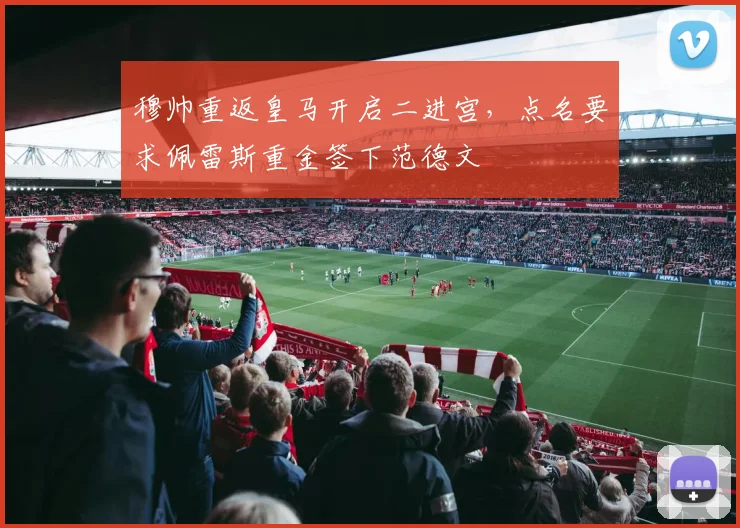 穆帅重返皇马开启二进宫,点名要求佩雷斯重金签下范德文