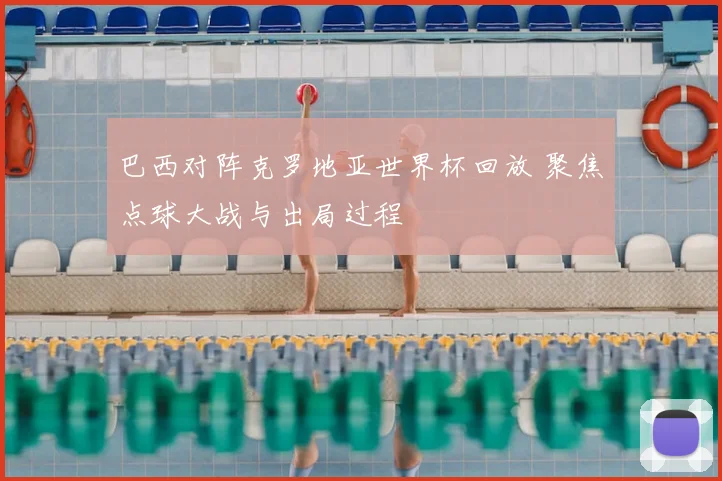 巴西对阵克罗地亚世界杯回放 聚焦点球大战与出局过程