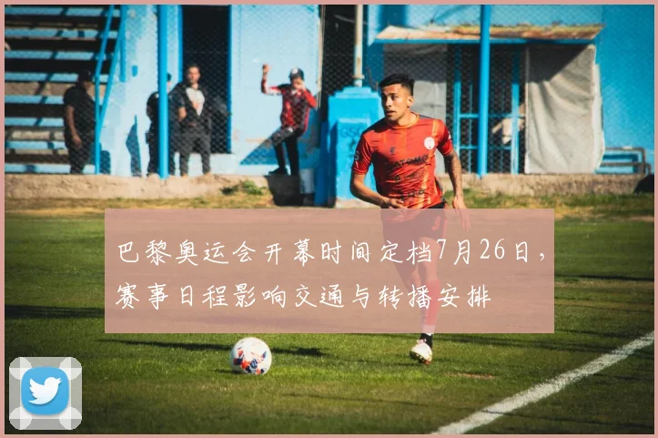 巴黎奥运会开幕时间定档7月26日，赛事日程影响交通与转播安排