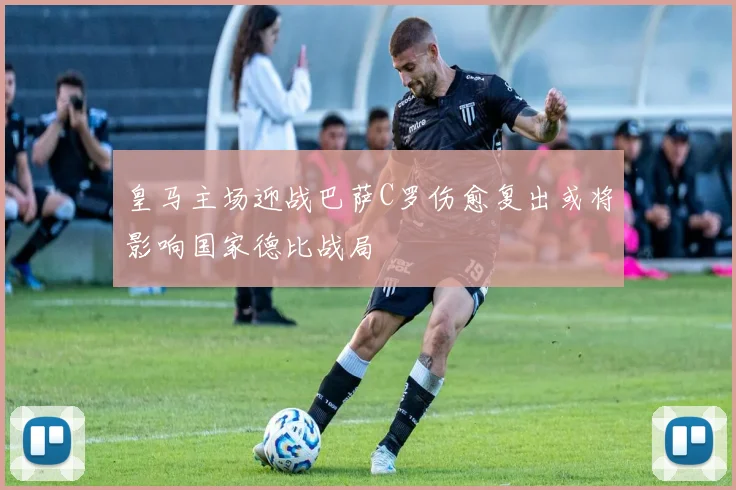 皇马主场迎战巴萨C罗伤愈复出或将影响国家德比战局