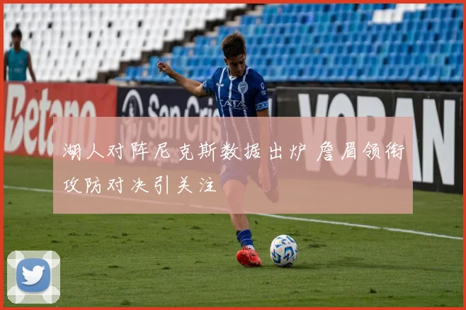 湖人对阵尼克斯数据出炉 詹眉领衔攻防对决引关注
