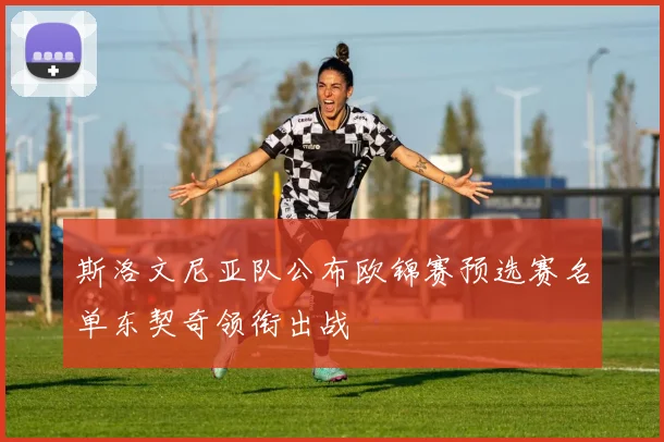 斯洛文尼亚队公布欧锦赛预选赛名单东契奇领衔出战