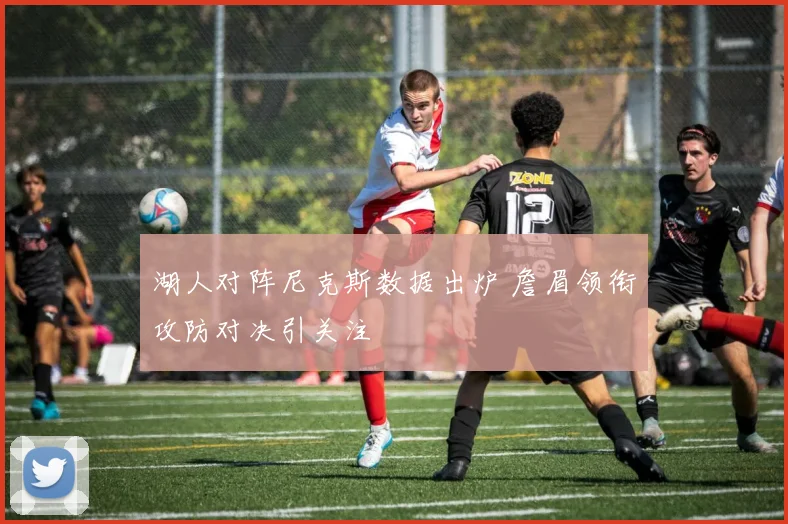 湖人对阵尼克斯数据出炉 詹眉领衔攻防对决引关注