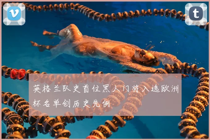 英格兰队史首位黑人门将入选欧洲杯名单创历史先例