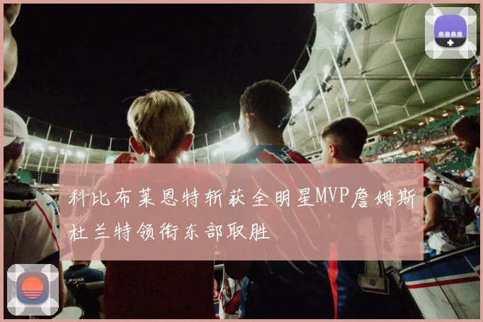 科比布莱恩特斩获全明星MVP詹姆斯杜兰特领衔东部取胜