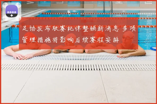 足协发布联赛纪律整顿新消息 多项管理措施将影响后续赛程安排
