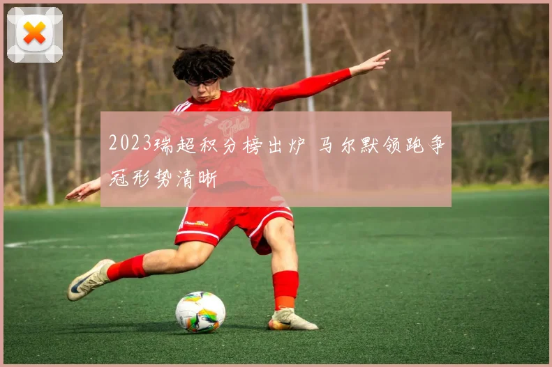 2023瑞超积分榜出炉 马尔默领跑争冠形势清晰