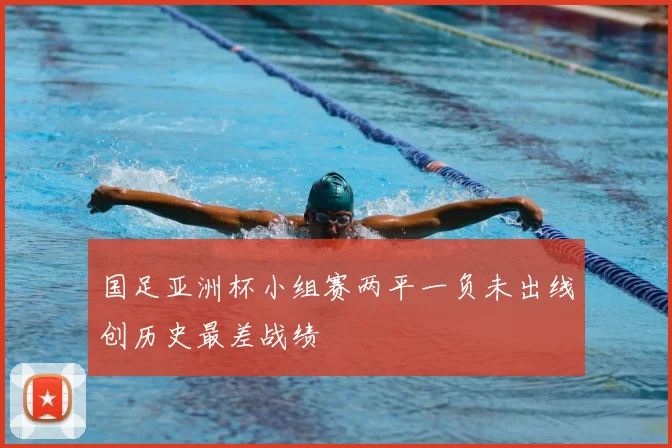 国足亚洲杯小组赛两平一负未出线创历史最差战绩