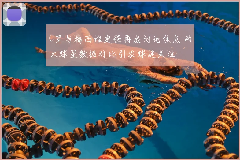 C罗与梅西谁更强再成讨论焦点 两大球星数据对比引发球迷关注