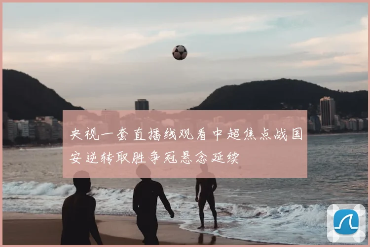 央视一套直播线观看中超焦点战国安逆转取胜争冠悬念延续
