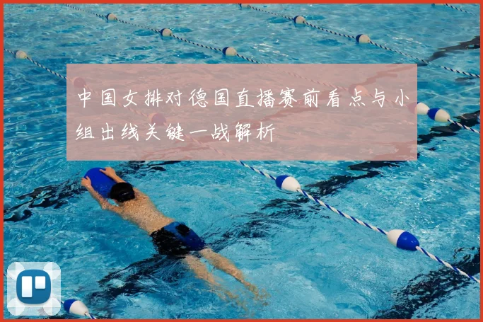 中国女排对德国直播赛前看点与小组出线关键一战解析