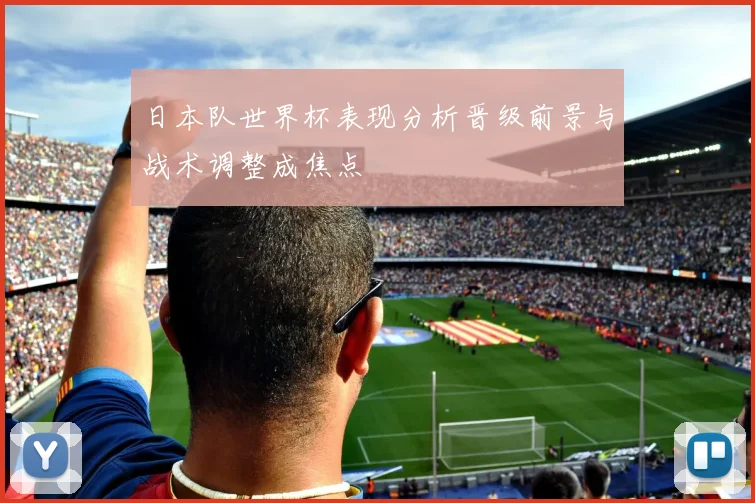 日本队世界杯表现分析晋级前景与战术调整成焦点