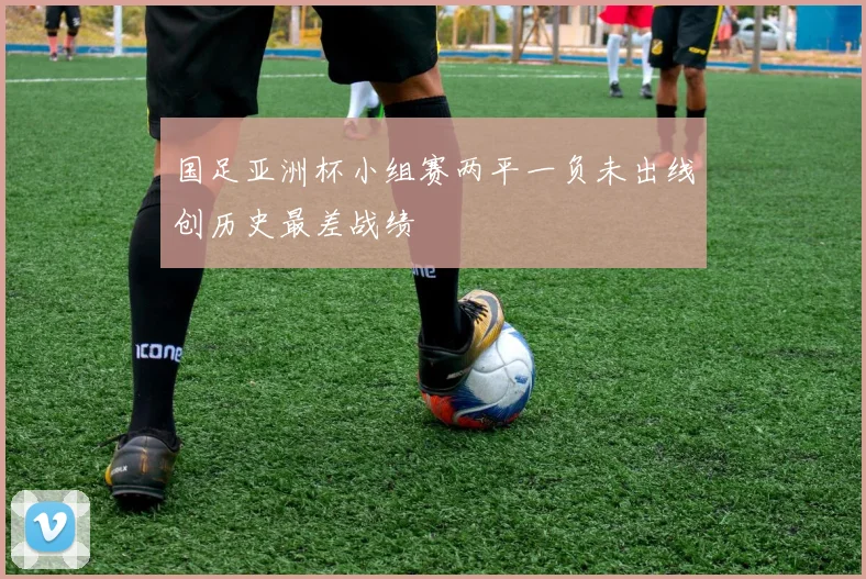 国足亚洲杯小组赛两平一负未出线创历史最差战绩