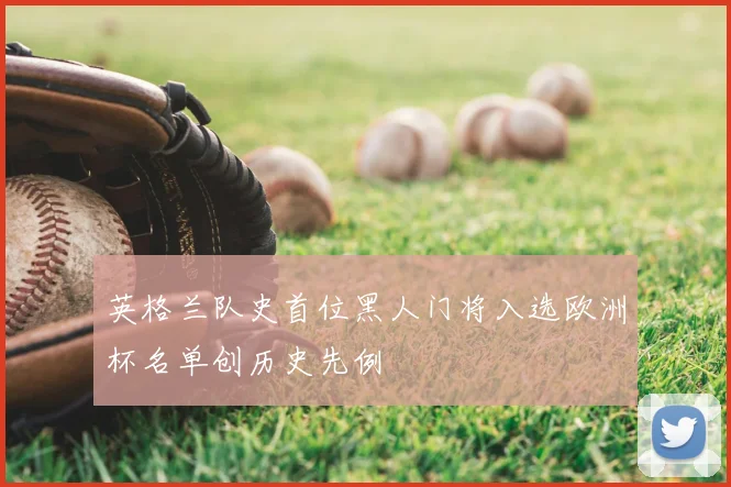 英格兰队史首位黑人门将入选欧洲杯名单创历史先例