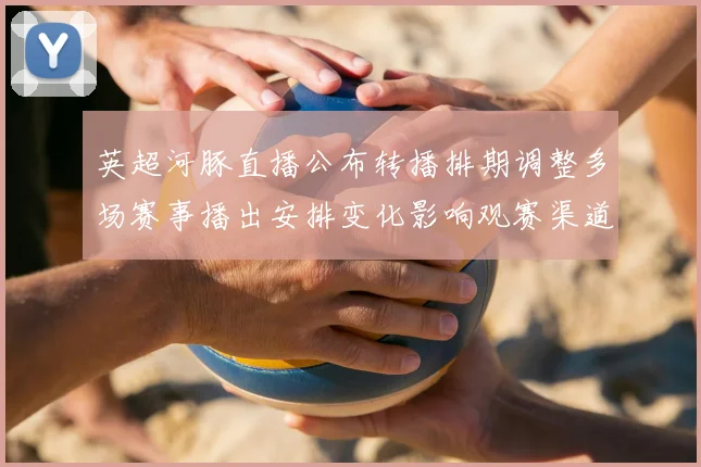 英超河豚直播公布转播排期调整多场赛事播出安排变化影响观赛渠道
