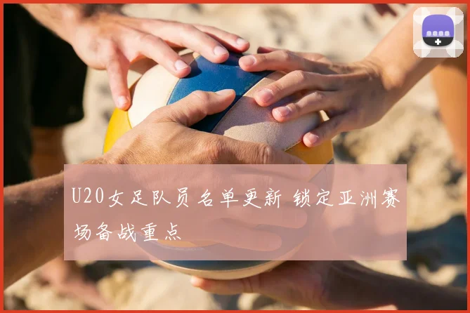 U20女足队员名单更新 锁定亚洲赛场备战重点