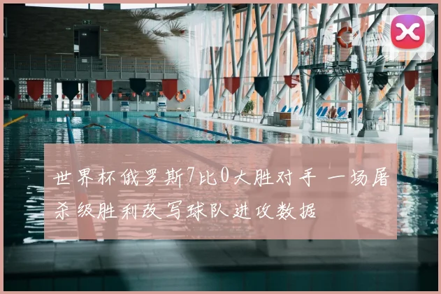 世界杯俄罗斯7比0大胜对手 一场屠杀级胜利改写球队进攻数据