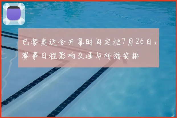 巴黎奥运会开幕时间定档7月26日，赛事日程影响交通与转播安排