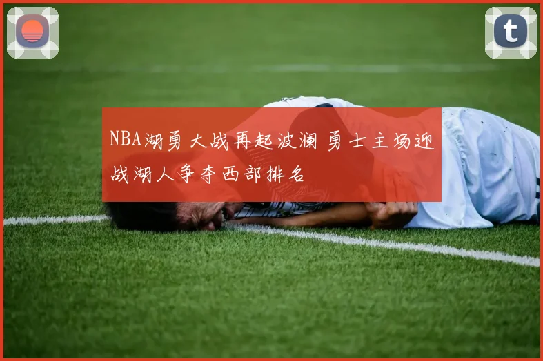 NBA湖勇大战再起波澜 勇士主场迎战湖人争夺西部排名
