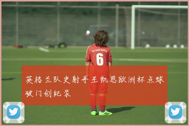 英格兰队史射手王凯恩欧洲杯点球破门创纪录