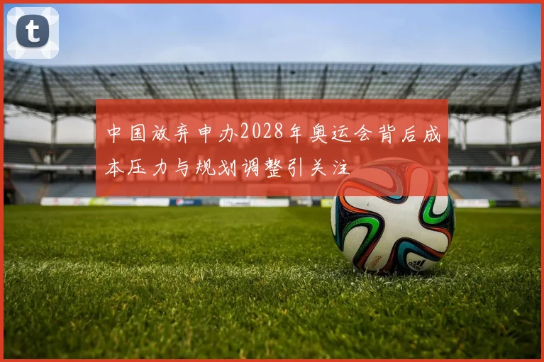 中国放弃申办2028年奥运会背后成本压力与规划调整引关注