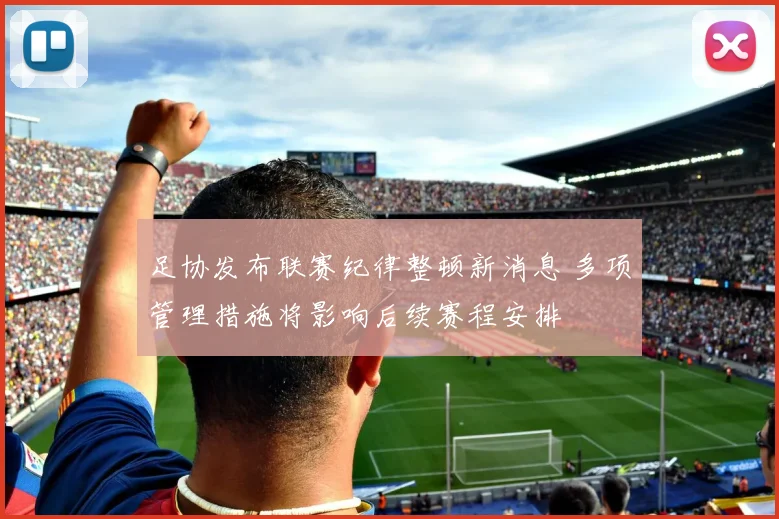 足协发布联赛纪律整顿新消息 多项管理措施将影响后续赛程安排