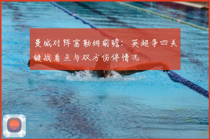 曼城对阵富勒姆前瞻：英超争四关键战看点与双方伤停情况