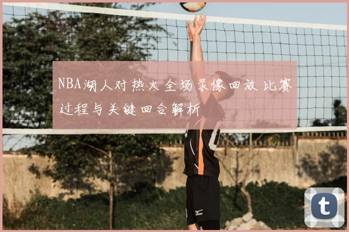 NBA湖人对热火全场录像回放 比赛过程与关键回合解析