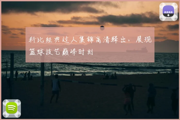 科比经典过人集锦高清释出，展现篮球技艺巅峰时刻