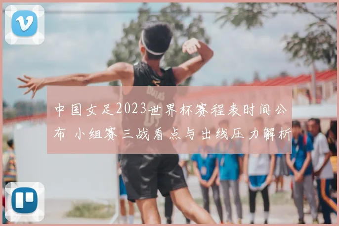 中国女足2023世界杯赛程表时间公布 小组赛三战看点与出线压力解析